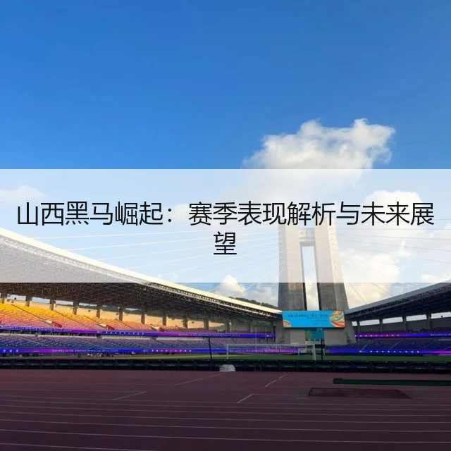 山西黑马崛起:赛季表现解析与未来展望