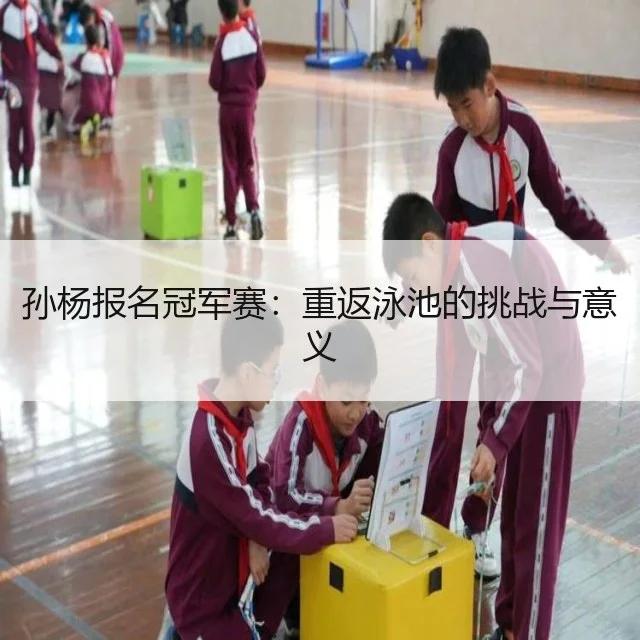 孙杨报名冠军赛：重返泳池的挑战与意义