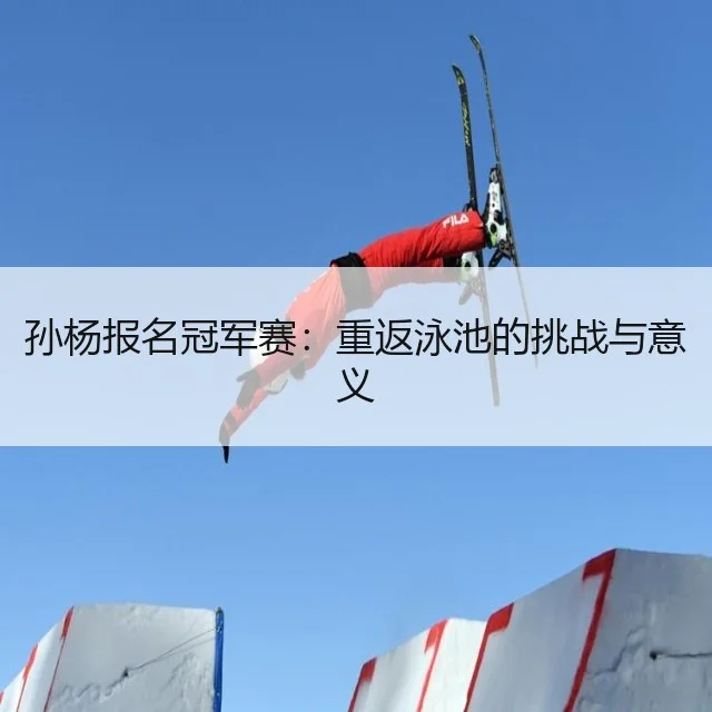 孙杨报名冠军赛：重返泳池的挑战与意义（WorldCupChina）
